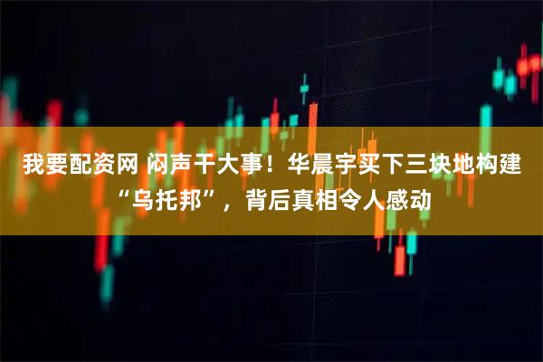 我要配资网 闷声干大事！华晨宇买下三块地构建“乌托邦”，背后真相令人感动