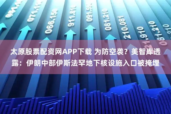 太原股票配资网APP下载 为防空袭？美智库透露：伊朗中部伊斯法罕地下核设施入口被掩埋