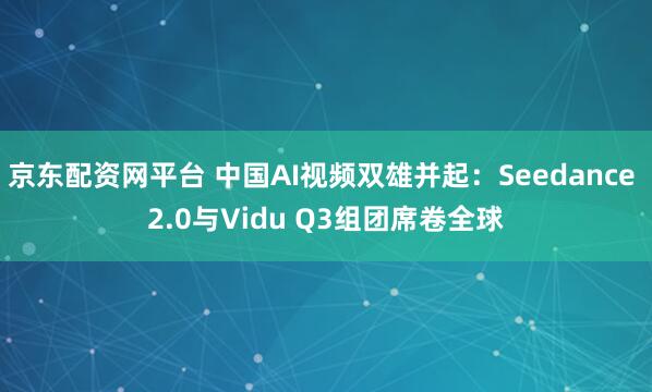 京东配资网平台 中国AI视频双雄并起：Seedance 2.0与Vidu Q3组团席卷全球