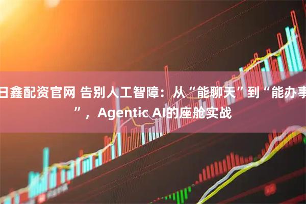 日鑫配资官网 告别人工智障：从“能聊天”到“能办事”，Agentic AI的座舱实战