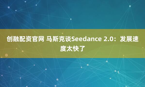 创融配资官网 马斯克谈Seedance 2.0：发展速度太快了