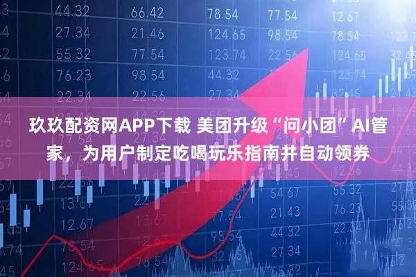 玖玖配资网APP下载 美团升级“问小团”AI管家，为用户制定吃喝玩乐指南并自动领券