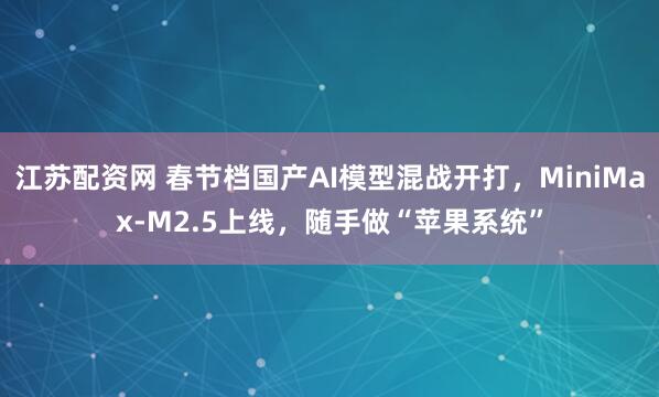 江苏配资网 春节档国产AI模型混战开打，MiniMax-M2.5上线，随手做“苹果系统”