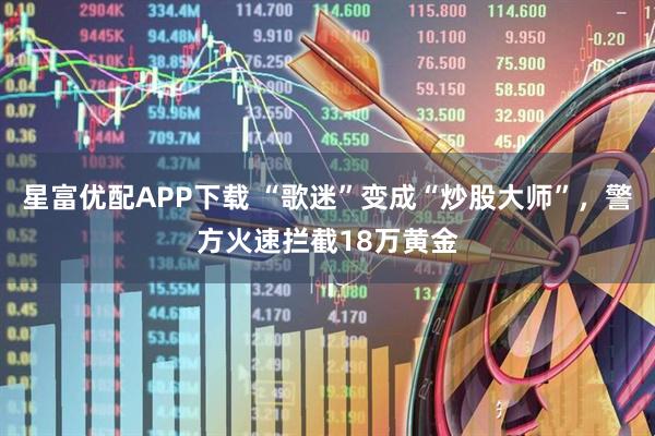 星富优配APP下载 “歌迷”变成“炒股大师”，警方火速拦截18万黄金