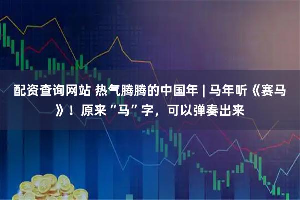 配资查询网站 热气腾腾的中国年 | 马年听《赛马》！原来“马”字，可以弹奏出来