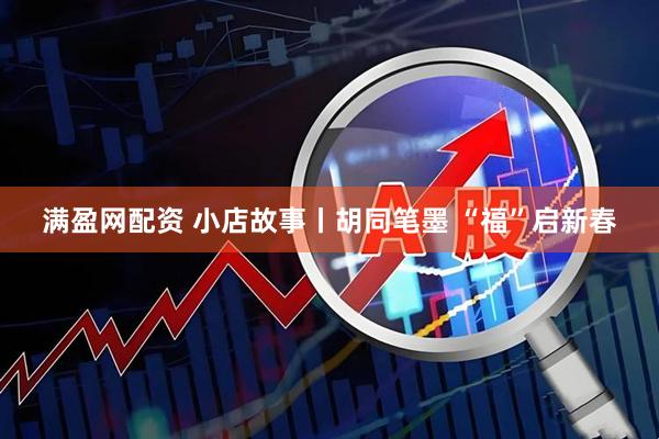 满盈网配资 小店故事丨胡同笔墨 “福”启新春