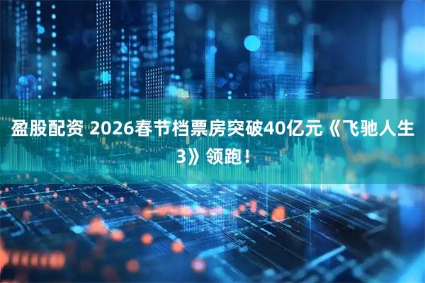 盈股配资 2026春节档票房突破40亿元《飞驰人生3》领跑！