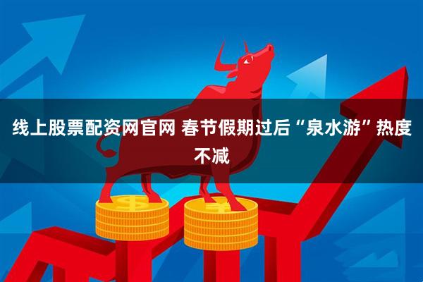线上股票配资网官网 春节假期过后“泉水游”热度不减