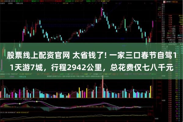 股票线上配资官网 太省钱了! 一家三口春节自驾11天游7城，行程2942公里，总花费仅七八千元