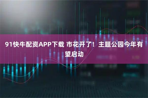 91快牛配资APP下载 市花开了！主题公园今年有望启动