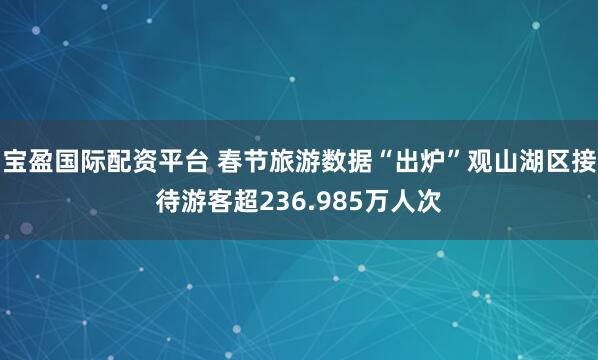 宝盈国际配资平台 春节旅游数据“出炉”观山湖区接待游客超236.985万人次