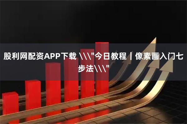 股利网配资APP下载 \＂今日教程｜像素画入门七步法\＂