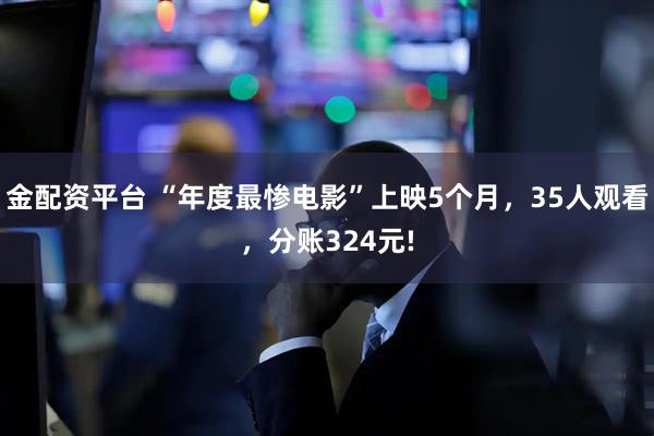 金配资平台 “年度最惨电影”上映5个月，35人观看，分账324元!