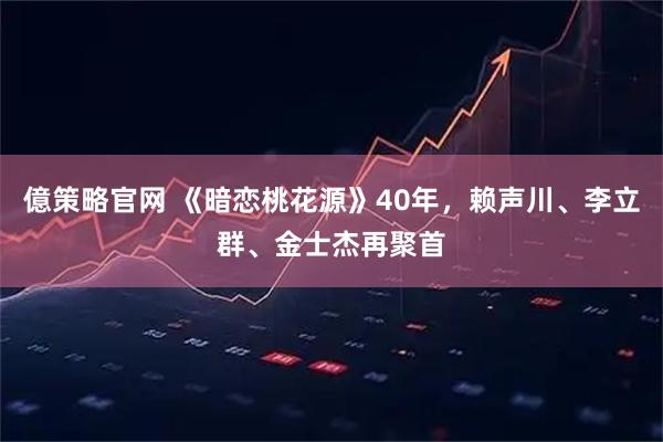 億策略官网 《暗恋桃花源》40年，赖声川、李立群、金士杰再聚首