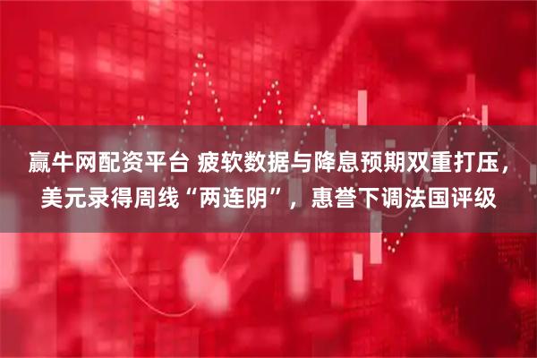 赢牛网配资平台 疲软数据与降息预期双重打压，美元录得周线“两连阴”，惠誉下调法国评级