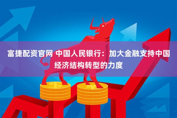 富捷配资官网 中国人民银行：加大金融支持中国经济结构转型的力度